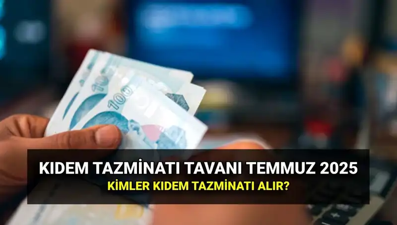 2025 Kıdem Tazminatı Tavanı Ne Kadar, Temmuz Zammıyla Neler Değişti?